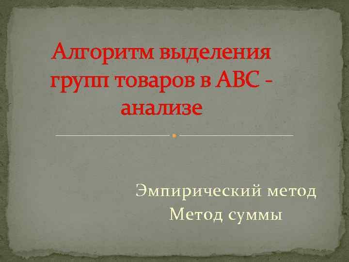 Алгоритм выделения групп товаров в АВС анализе Эмпирический метод Метод суммы 