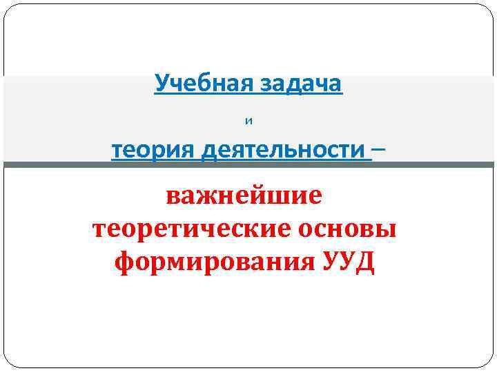 Учебная задача и теория деятельности – важнейшие теоретические основы формирования УУД 