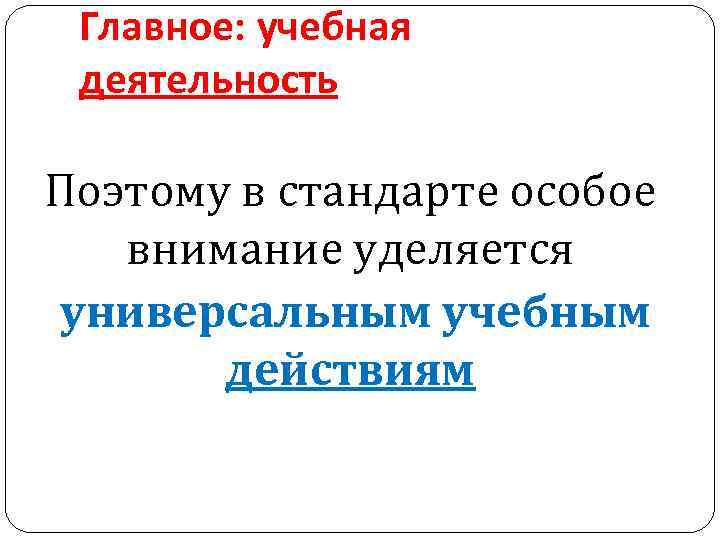 Главное: учебная деятельность Поэтому в стандарте особое внимание уделяется универсальным учебным действиям 