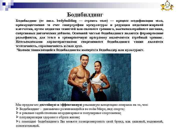 Бодибилдинг (от англ. bodybuilding — строить тело) — процесс модификации тела, преимущественно за счет