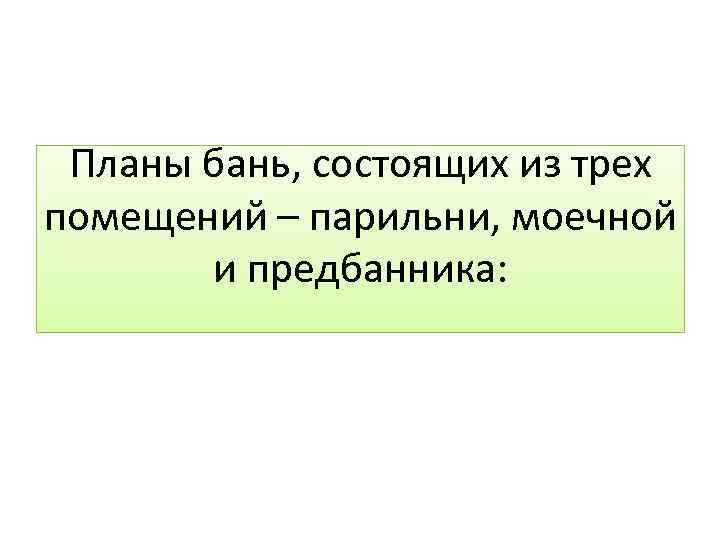 Планы бань, состоящих из трех помещений – парильни, моечной и предбанника: 