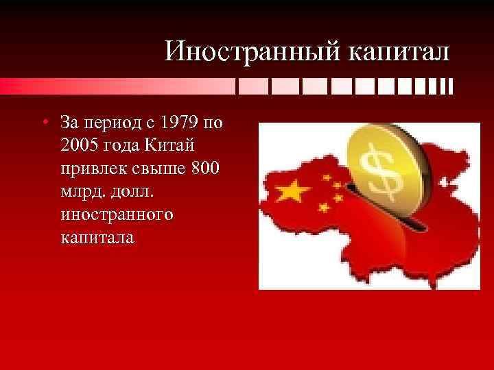 Иностранный капитал • За период с 1979 по 2005 года Китай привлек свыше 800