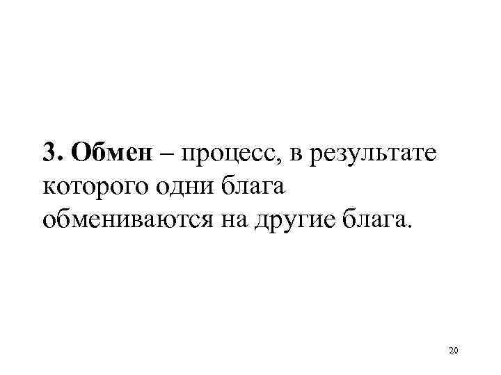 3. Обмен – процесс, в результате которого одни блага обмениваются на другие блага. 20