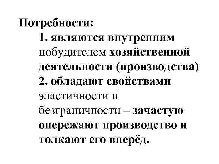 Потребности: 1. являются внутренним побудителем хозяйственной деятельности (производства) 2. обладают свойствами эластичности и безграничности