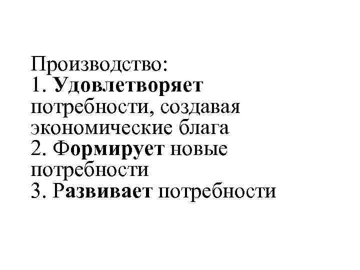 Производство: 1. Удовлетворяет потребности, создавая экономические блага 2. Формирует новые потребности 3. Развивает потребности