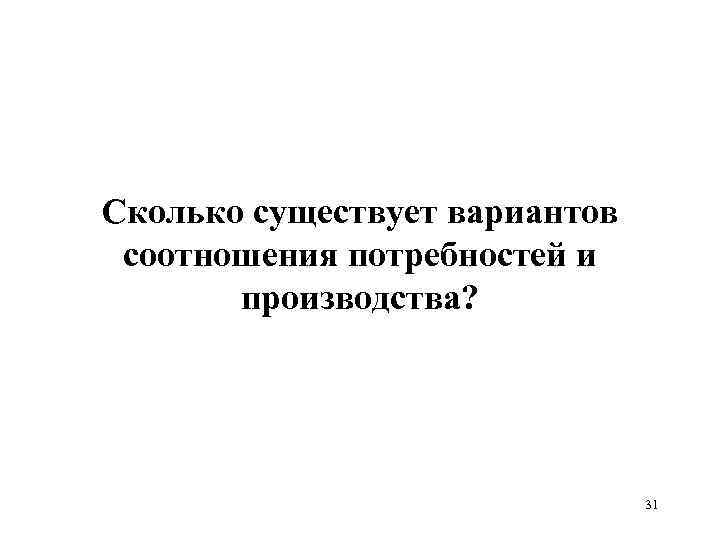 Сколько существует вариантов соотношения потребностей и производства? 31 