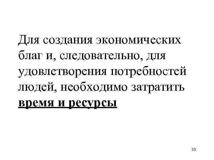 Для создания экономических благ и, следовательно, для удовлетворения потребностей людей, необходимо затратить время и