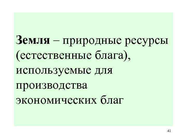 Земля – природные ресурсы (естественные блага), используемые для производства экономических благ 41 