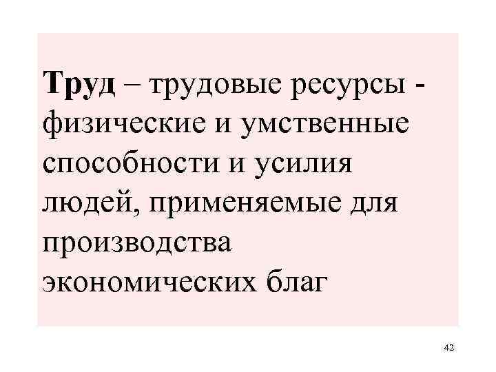 Труд – трудовые ресурсы физические и умственные способности и усилия людей, применяемые для производства