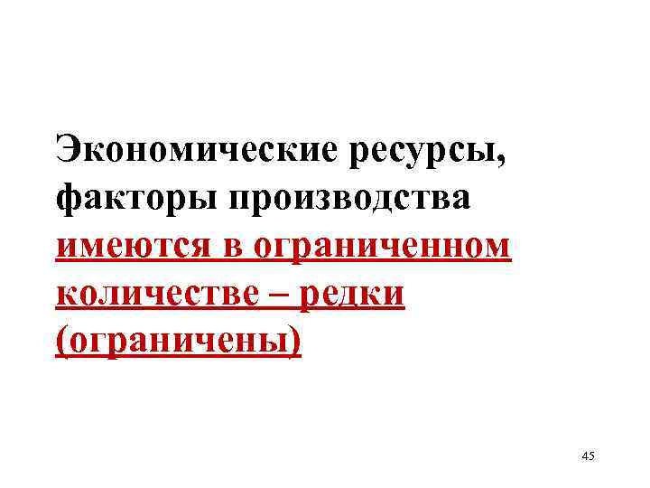 Экономические ресурсы, факторы производства имеются в ограниченном количестве – редки (ограничены) 45 