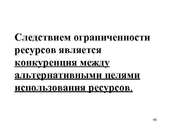 Следствием ограниченности ресурсов является конкуренция между альтернативными целями использования ресурсов. 46 