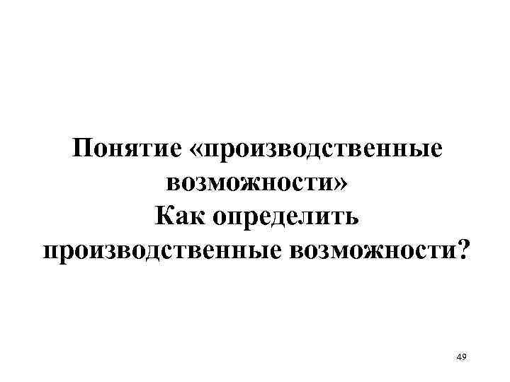 Понятие «производственные возможности» Как определить производственные возможности? 49 