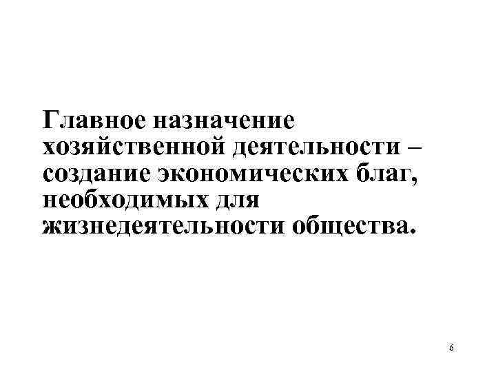 Главное назначение хозяйственной деятельности – создание экономических благ, необходимых для жизнедеятельности общества. 6 