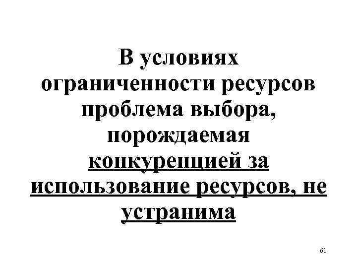 В условиях ограниченности ресурсов проблема выбора, порождаемая конкуренцией за использование ресурсов, не устранима 61