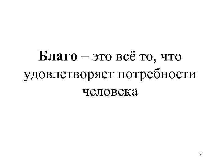 Благо – это всё то, что удовлетворяет потребности человека 7 