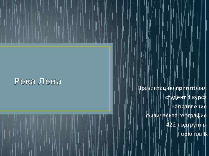 Река Лена Презентацию приготовил студент 4 курса направления физическая география 422 подгруппы Горюнов В.
