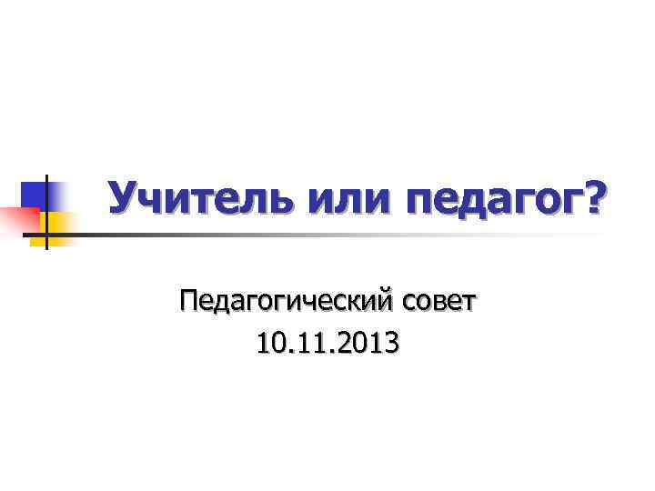 Учитель или педагог? Педагогический совет 10. 11. 2013 