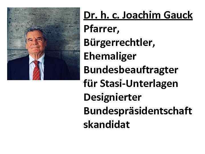 Dr. h. c. Joachim Gauck Pfarrer, Bürgerrechtler, Ehemaliger Bundesbeauftragter für Stasi-Unterlagen Designierter Bundespräsidentschaft skandidat