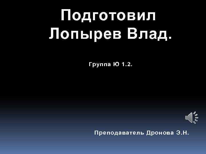 Подготовил Лопырев Влад. Группа Ю 1. 2. Преподаватель Дронова Э. Н. 