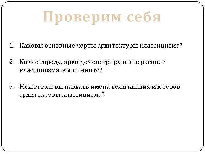 Проверим себя 1. Каковы основные черты архитектуры классицизма? 2. Какие города, ярко демонстрирующие расцвет