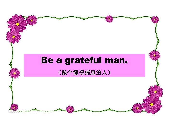 Be a grateful man. （做个懂得感恩的人） 