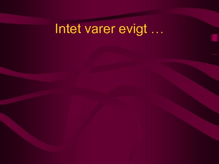 Intet varer evigt … 