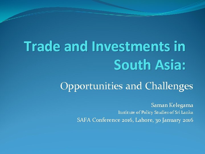 Trade and Investments in South Asia: Opportunities and Challenges Saman Kelegama Institute of Policy