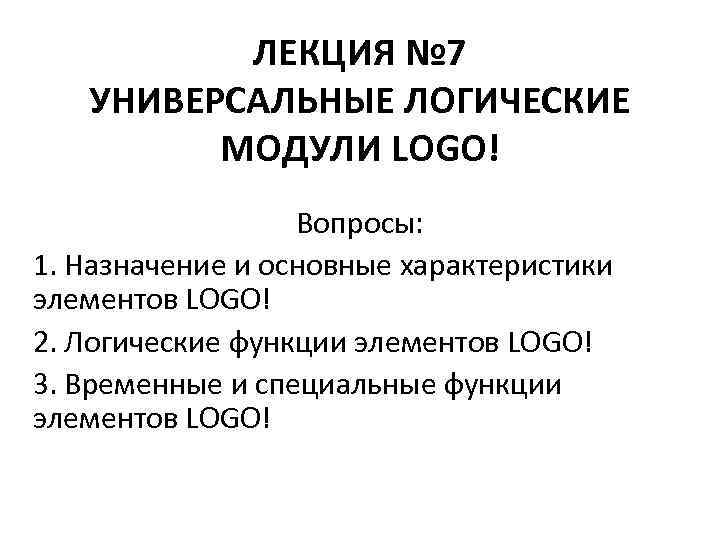 ЛЕКЦИЯ № 7 УНИВЕРСАЛЬНЫЕ ЛОГИЧЕСКИЕ МОДУЛИ LOGO! Вопросы: 1. Назначение и основные характеристики элементов