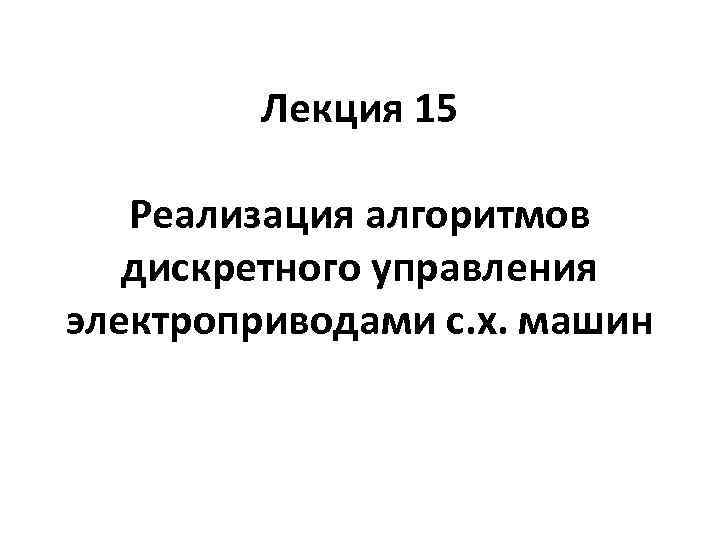Лекция 15 Реализация алгоритмов дискретного управления электроприводами с. х. машин 
