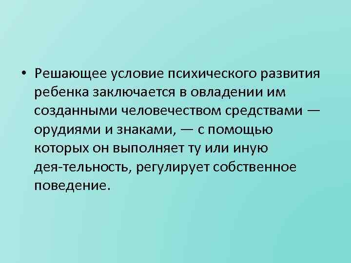  • Решающее условие психического развития ребенка заключается в овладении им созданными человечеством средствами