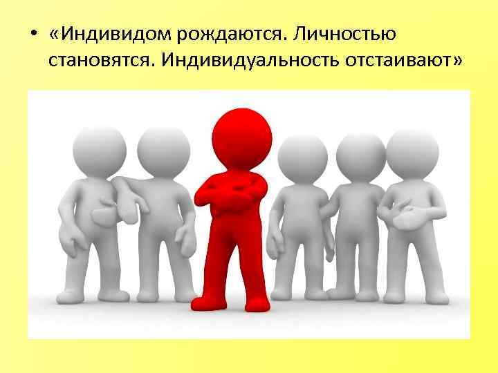  • «Индивидом рождаются. Личностью становятся. Индивидуальность отстаивают» 