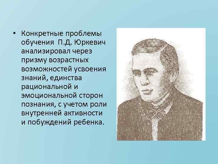  • Конкретные проблемы обучения П. Д. Юркевич анализировал через призму возрастных возможностей усвоения