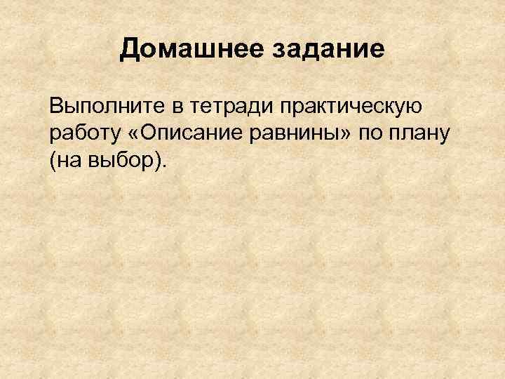 Домашнее задание Выполните в тетради практическую работу «Описание равнины» по плану (на выбор). 