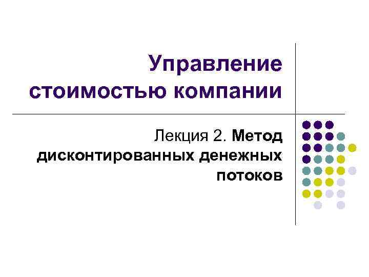 Управление стоимостью компании Лекция 2. Метод дисконтированных денежных потоков 