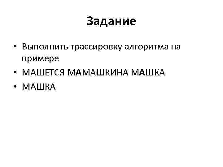 Задание • Выполнить трассировку алгоритма на примере • МАШЕТСЯ МАМАШКИНА МАШКА • МАШКА 