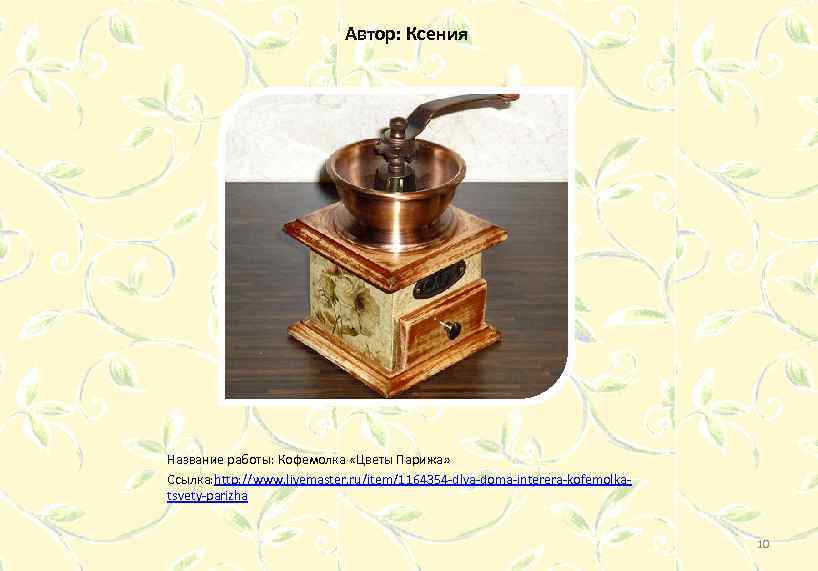 Автор: Ксения Название работы: Кофемолка «Цветы Парижа» Ссылка: http: //www. livemaster. ru/item/1164354 -dlya-doma-interera-kofemolkatsvety-parizha 10