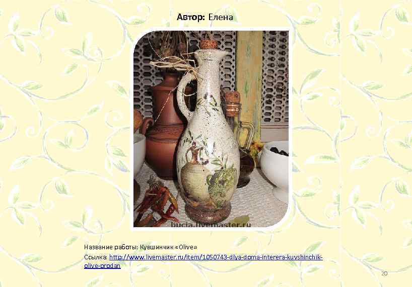 Автор: Елена Название работы: Кувшинчик «Olive» Ссылка: http: //www. livemaster. ru/item/1050743 -dlya-doma-interera-kuvshinchikolive-prodan 20 