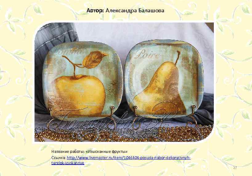 Автор: Александра Балашова Название работы: «Изысканные фрукты» Ссылка: http: //www. livemaster. ru/item/1046404 -posuda-nabor-dekorativnyhtarelok-izyskannye 27