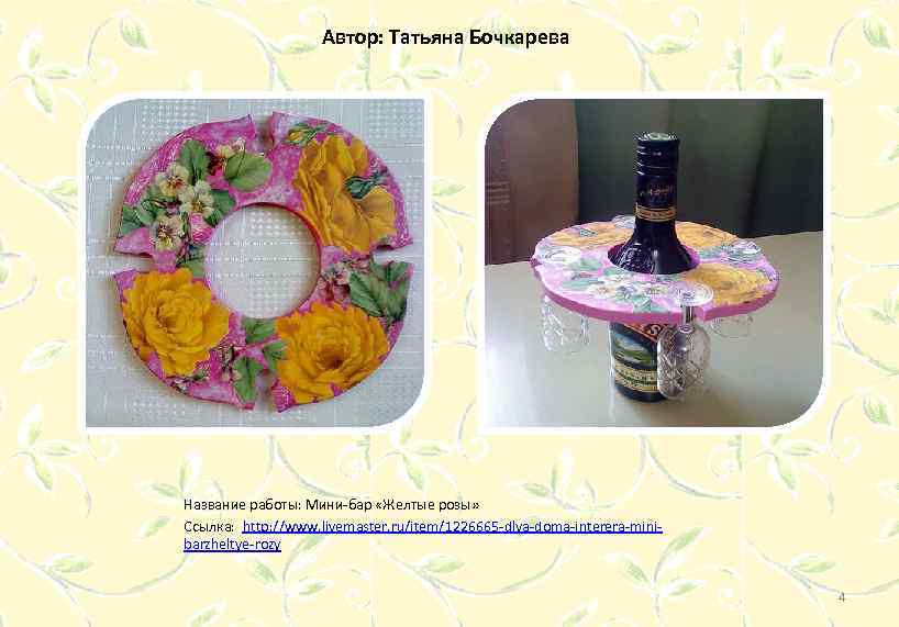 Автор: Татьяна Бочкарева Название работы: Мини-бар «Желтые розы» Ссылка: http: //www. livemaster. ru/item/1226665 -dlya-doma-interera-minibarzheltye-rozy