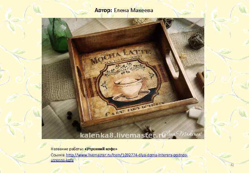 Автор: Елена Макеева Название работы: «Утренний кофе» Ссылка: http: //www. livemaster. ru/item/1092774 -dlya-doma-interera-podnosutrennij-kofe 42