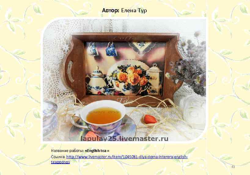 Автор: Елена Тур Название работы: «English tea » Ссылка: http: //www. livemaster. ru/item/1045081 -dlya-doma-interera-englishteapodnos