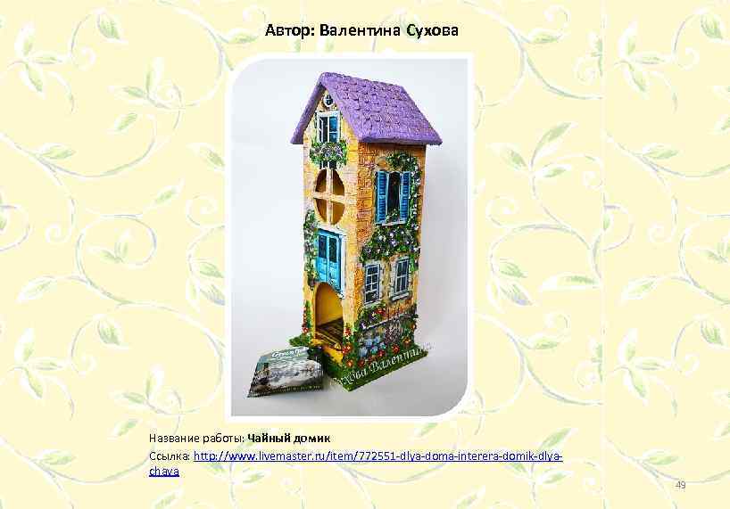Автор: Валентина Сухова Название работы: Чайный домик Ссылка: http: //www. livemaster. ru/item/772551 -dlya-doma-interera-domik-dlyachaya 49