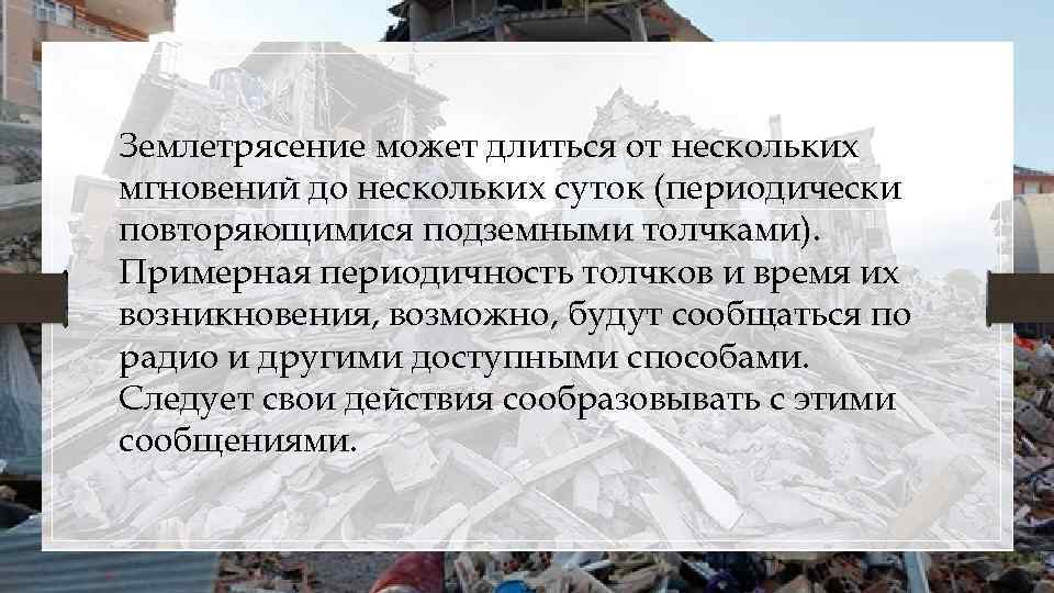 Землетрясение может длиться от нескольких мгновений до нескольких суток (периодически повторяющимися подземными толчками). Примерная