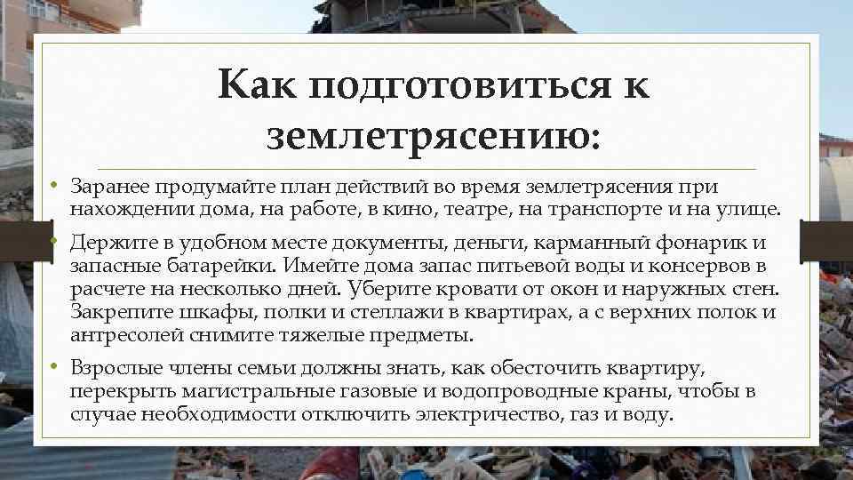 Как подготовиться к землетрясению: • Заранее продумайте план действий во время землетрясения при нахождении