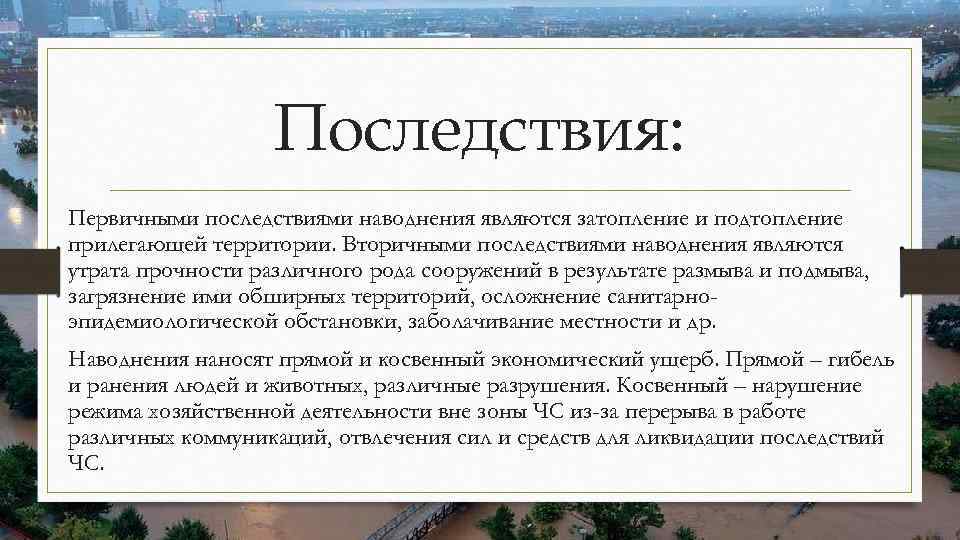 Последствия: Первичными последствиями наводнения являются затопление и подтопление прилегающей территории. Вторичными последствиями наводнения являются