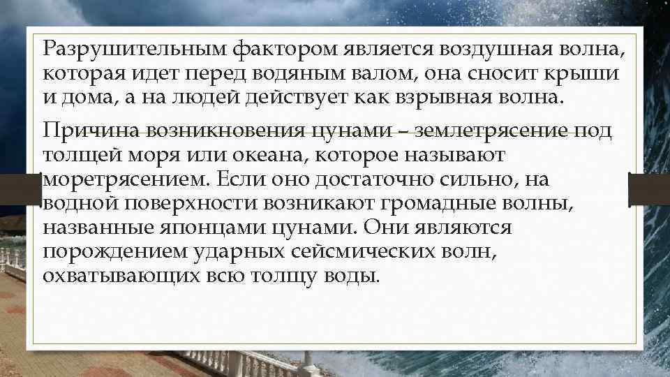 Разрушительным фактором является воздушная волна, которая идет перед водяным валом, она сносит крыши и