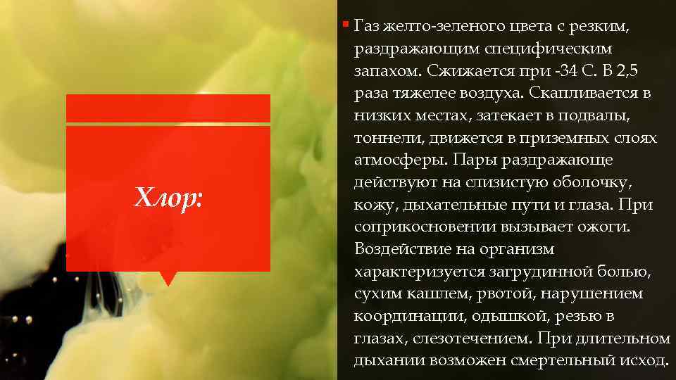 § Газ желто зеленого цвета с резким, Хлор: раздражающим специфическим запахом. Сжижается при 34