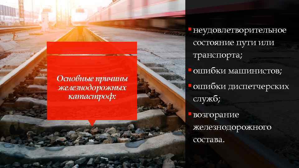 § неудовлетворительное состояние пути или транспорта; Основные причины железнодорожных катастроф: § ошибки машинистов; §