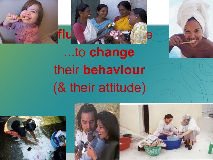 Influences people. . . to change their behaviour (& their attitude) 