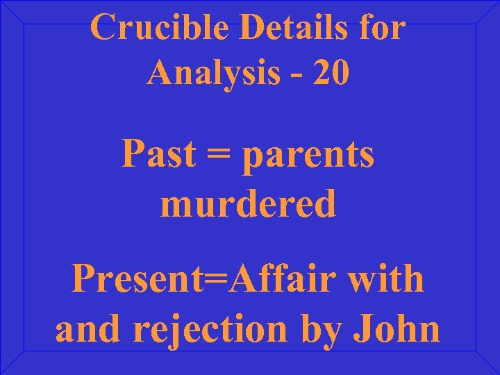 Crucible Details for Analysis - 20 Past = parents murdered Present=Affair with and rejection